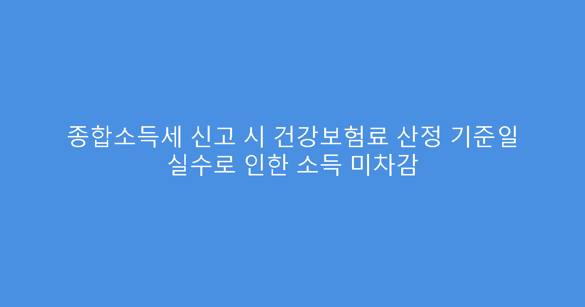 종합소득세 신고 시 건강보험료 산정 기준일 실수로 인한 소득 미차감