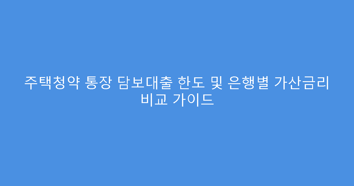 주택청약 통장 담보대출 한도 및 은행별 가산금리 비교 가이드