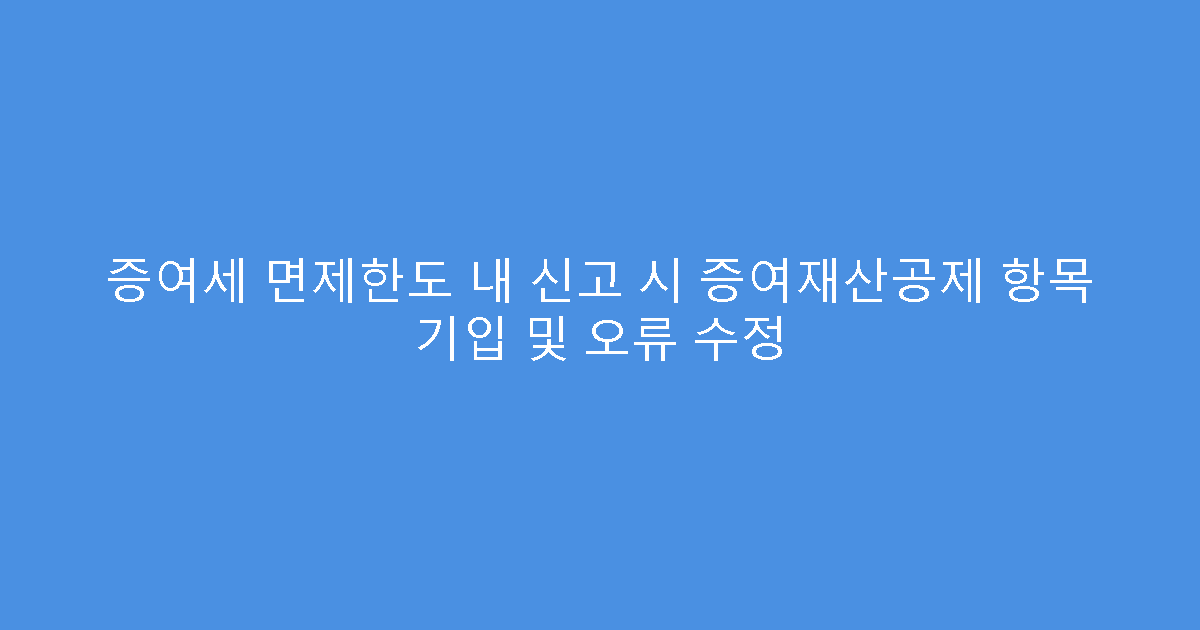 증여세 면제한도 내 신고 시 증여재산공제 항목 기입 및 오류 수정