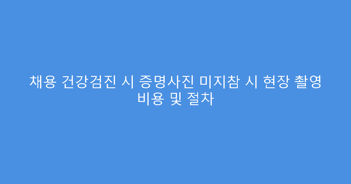 채용 건강검진 시 증명사진 미지참 시 현장 촬영 비용 및 절차