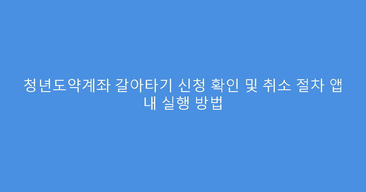 청년도약계좌 갈아타기 신청 확인 및 취소 절차 앱 내 실행 방법