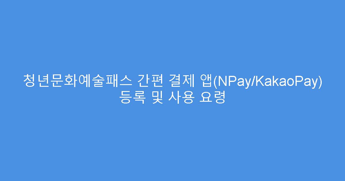청년문화예술패스 간편 결제 앱(NPay/KakaoPay) 등록 및 사용 요령