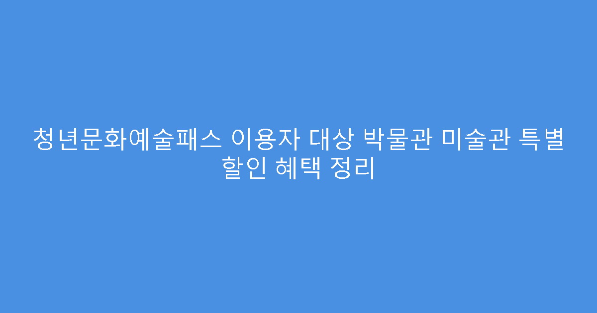 청년문화예술패스 이용자 대상 박물관 미술관 특별 할인 혜택 정리