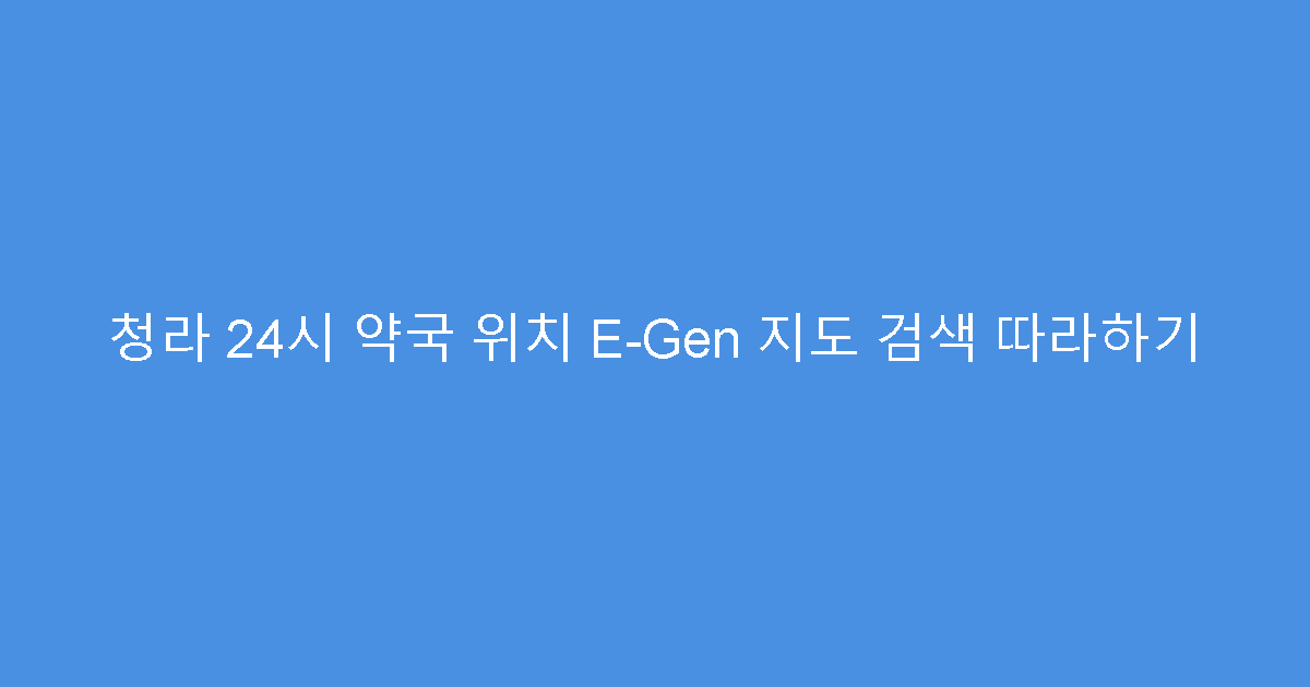 청라 24시 약국 위치 E-Gen 지도 검색 따라하기