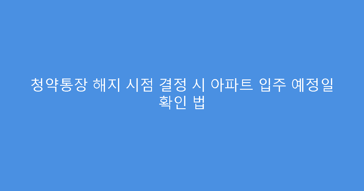 청약통장 해지 시점 결정 시 아파트 입주 예정일 확인 법