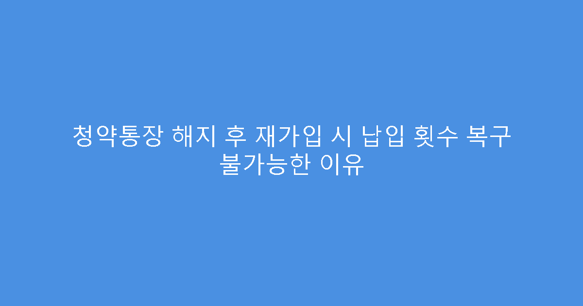 청약통장 해지 후 재가입 시 납입 횟수 복구 불가능한 이유