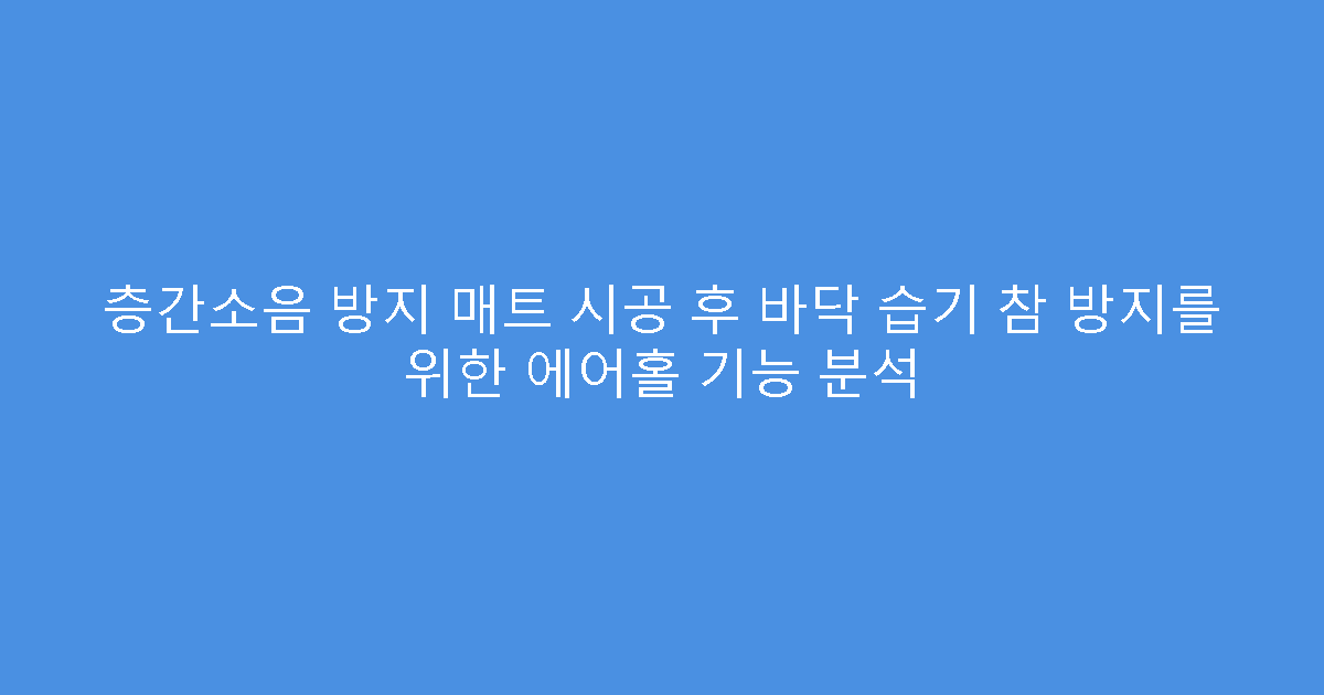 층간소음 방지 매트 시공 후 바닥 습기 참 방지를 위한 에어홀 기능 분석