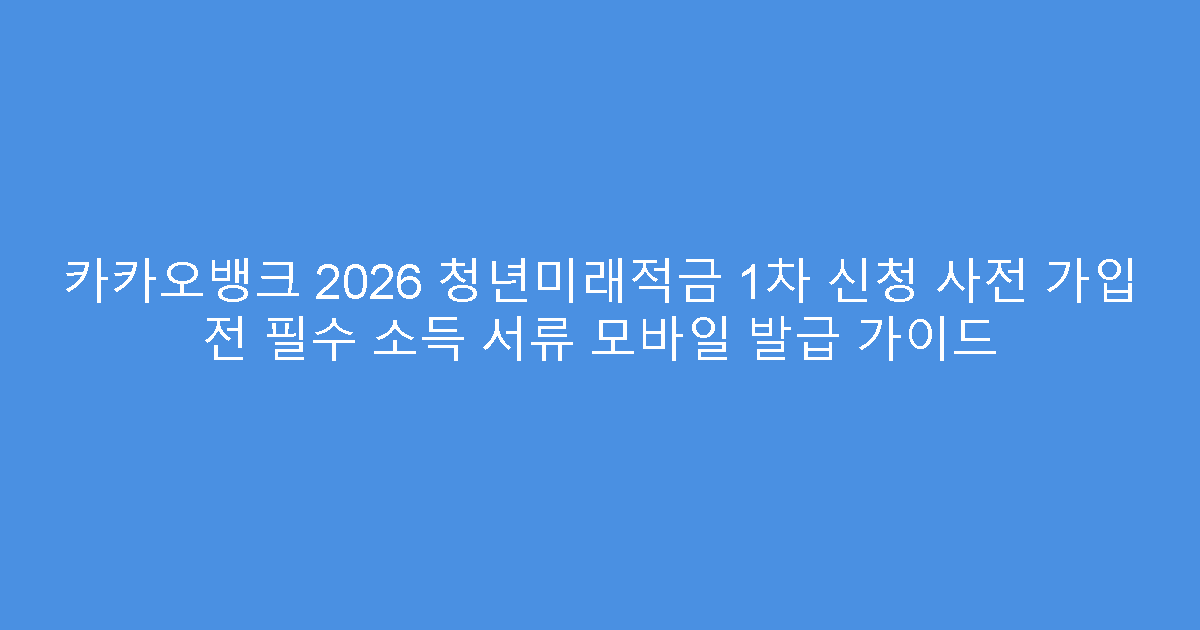 카카오뱅크 2026 청년미래적금 1차 신청 사전 가입 전 필수 소득 서류 모바일 발급 가이드