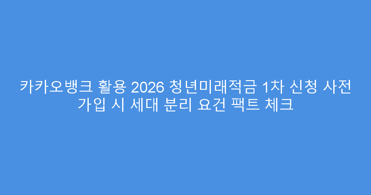 카카오뱅크 활용 2026 청년미래적금 1차 신청 사전 가입 시 세대 분리 요건 팩트 체크