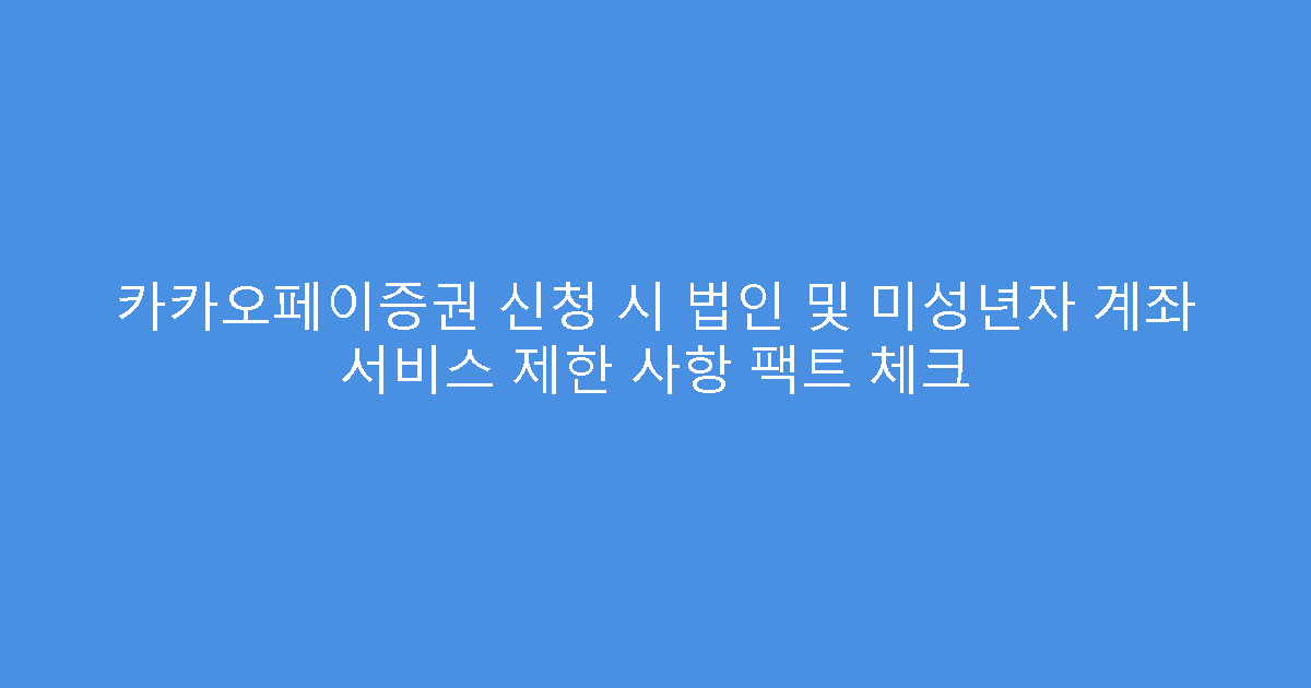 카카오페이증권 신청 시 법인 및 미성년자 계좌 서비스 제한 사항 팩트 체크