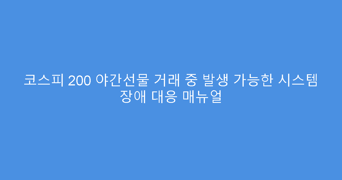 코스피 200 야간선물 거래 중 발생 가능한 시스템 장애 대응 매뉴얼