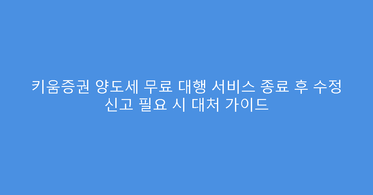 키움증권 양도세 무료 대행 서비스 종료 후 수정 신고 필요 시 대처 가이드