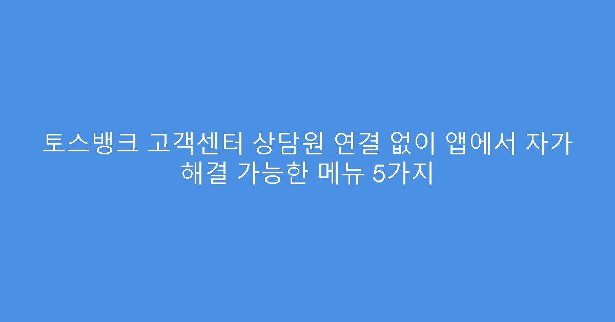 토스뱅크 고객센터 상담원 연결 없이 앱에서 자가 해결 가능한 메뉴 5가지
