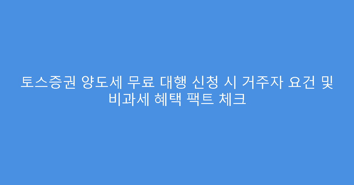 토스증권 양도세 무료 대행 신청 시 거주자 요건 및 비과세 혜택 팩트 체크