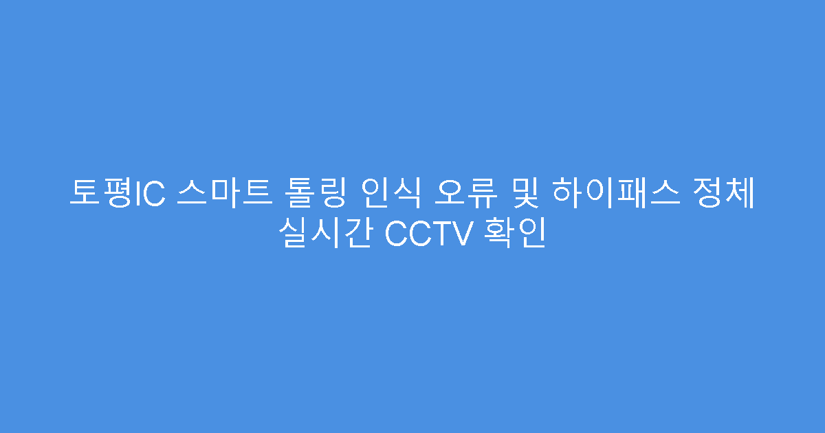 토평IC 스마트 톨링 인식 오류 및 하이패스 정체 실시간 CCTV 확인