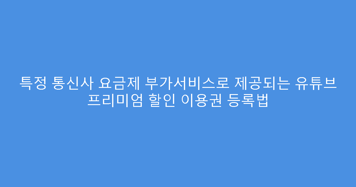 특정 통신사 요금제 부가서비스로 제공되는 유튜브 프리미엄 할인 이용권 등록법