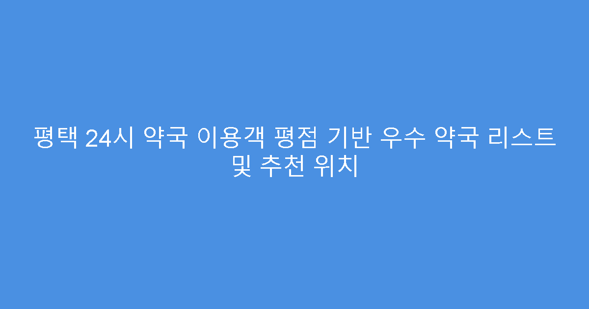 평택 24시 약국 이용객 평점 기반 우수 약국 리스트 및 추천 위치