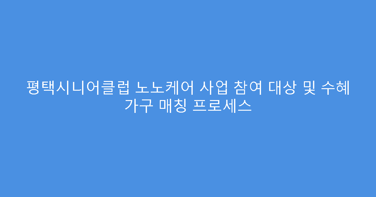 평택시니어클럽 노노케어 사업 참여 대상 및 수혜 가구 매칭 프로세스