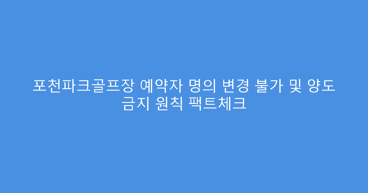 포천파크골프장 예약자 명의 변경 불가 및 양도 금지 원칙 팩트체크