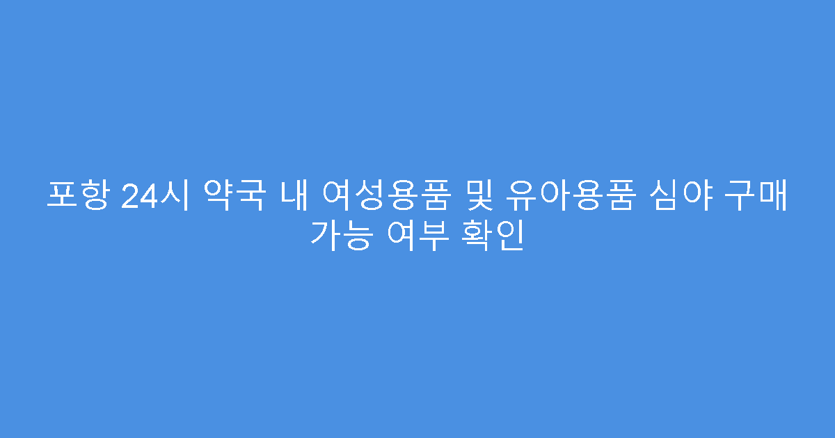 포항 24시 약국 내 여성용품 및 유아용품 심야 구매 가능 여부 확인