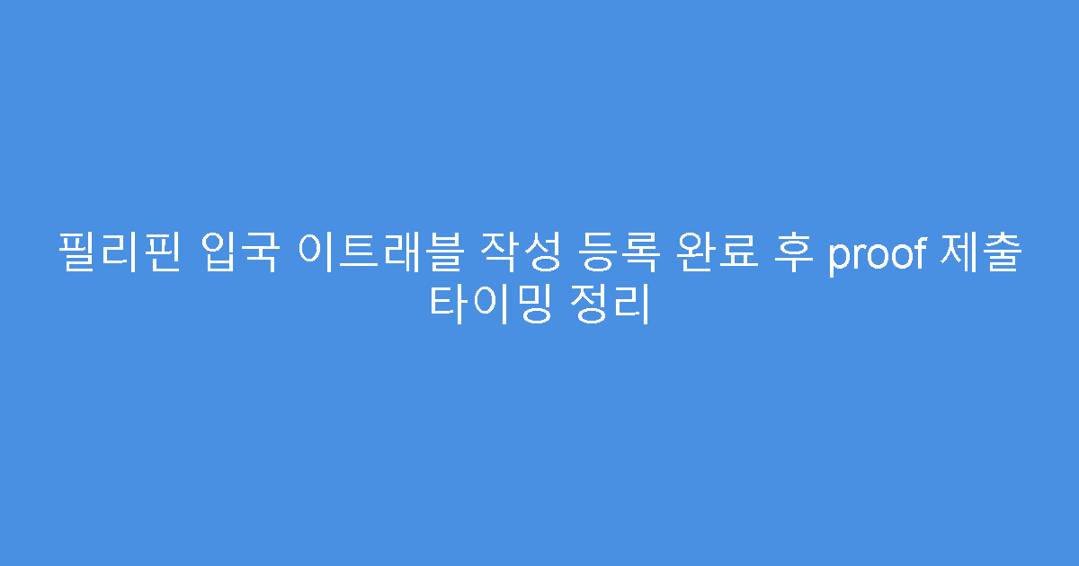 필리핀 입국 이트래블 작성 등록 완료 후 proof 제출 타이밍 정리
