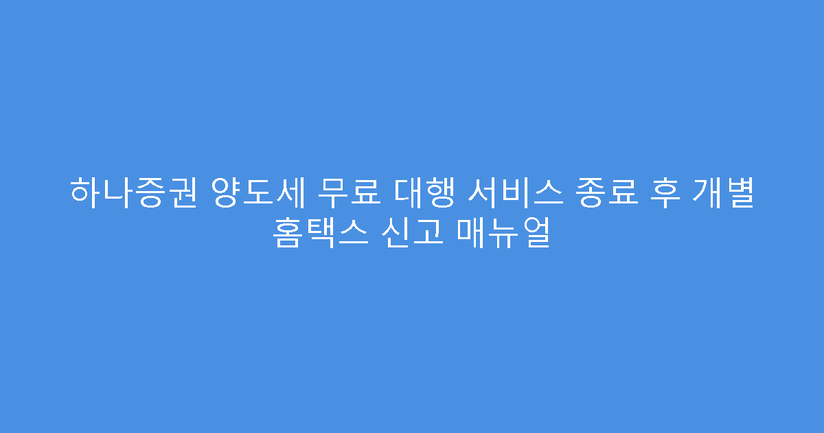 하나증권 양도세 무료 대행 서비스 종료 후 개별 홈택스 신고 매뉴얼