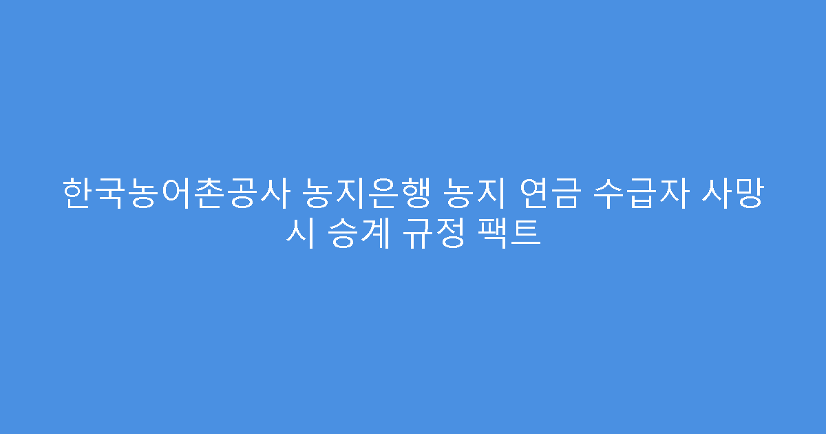 한국농어촌공사 농지은행 농지 연금 수급자 사망 시 승계 규정 팩트