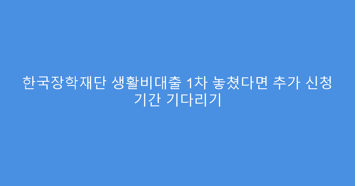 한국장학재단 생활비대출 1차 놓쳤다면 추가 신청 기간 기다리기