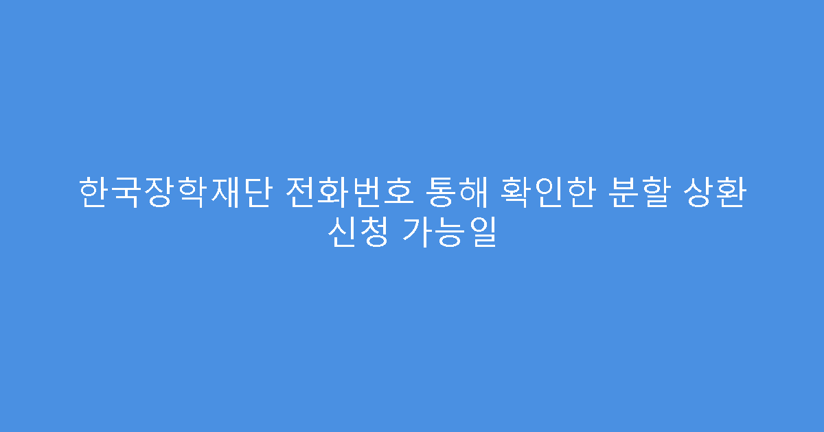 한국장학재단 전화번호 통해 확인한 분할 상환 신청 가능일
