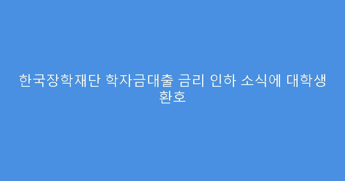 한국장학재단 학자금대출 금리 인하 소식에 대학생 환호