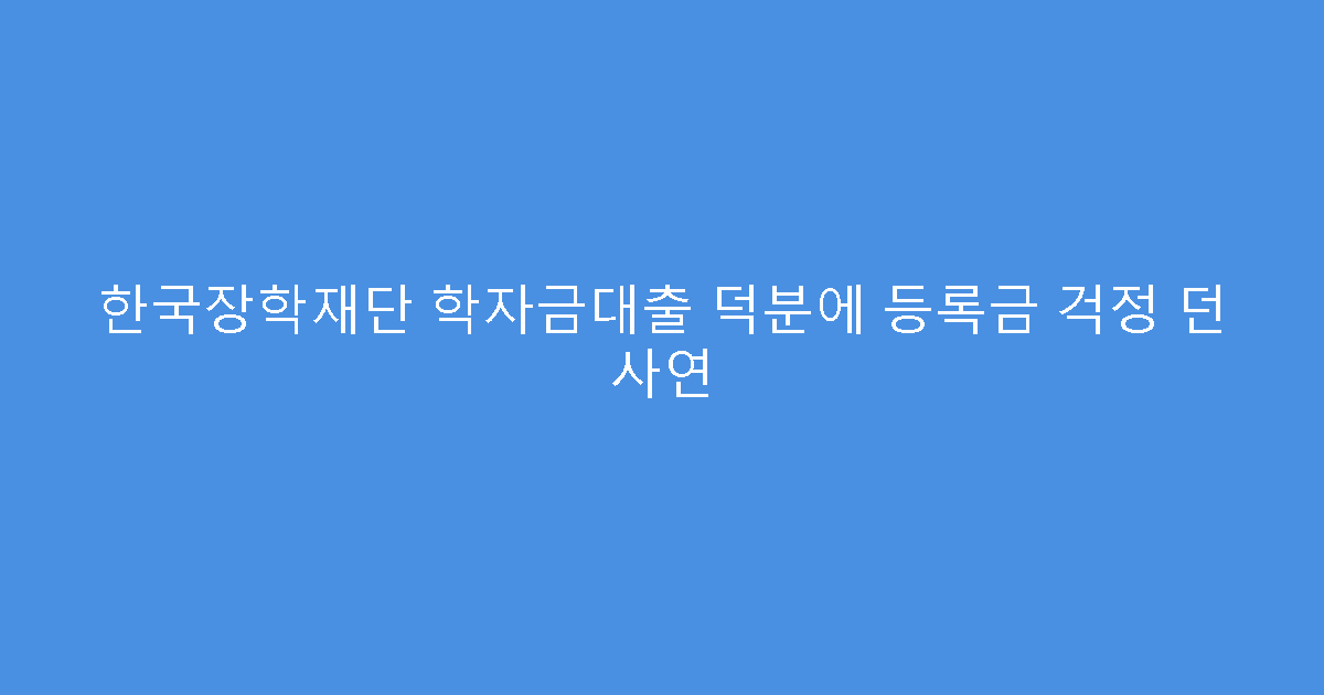 한국장학재단 학자금대출 덕분에 등록금 걱정 던 사연