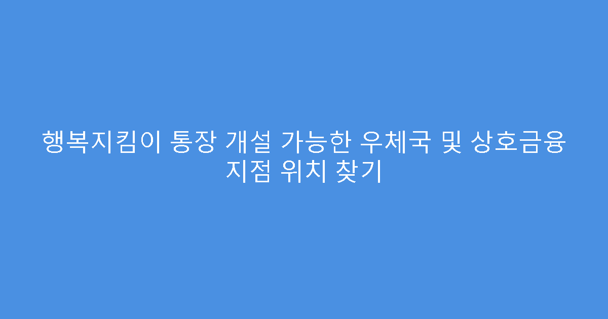 행복지킴이 통장 개설 가능한 우체국 및 상호금융 지점 위치 찾기