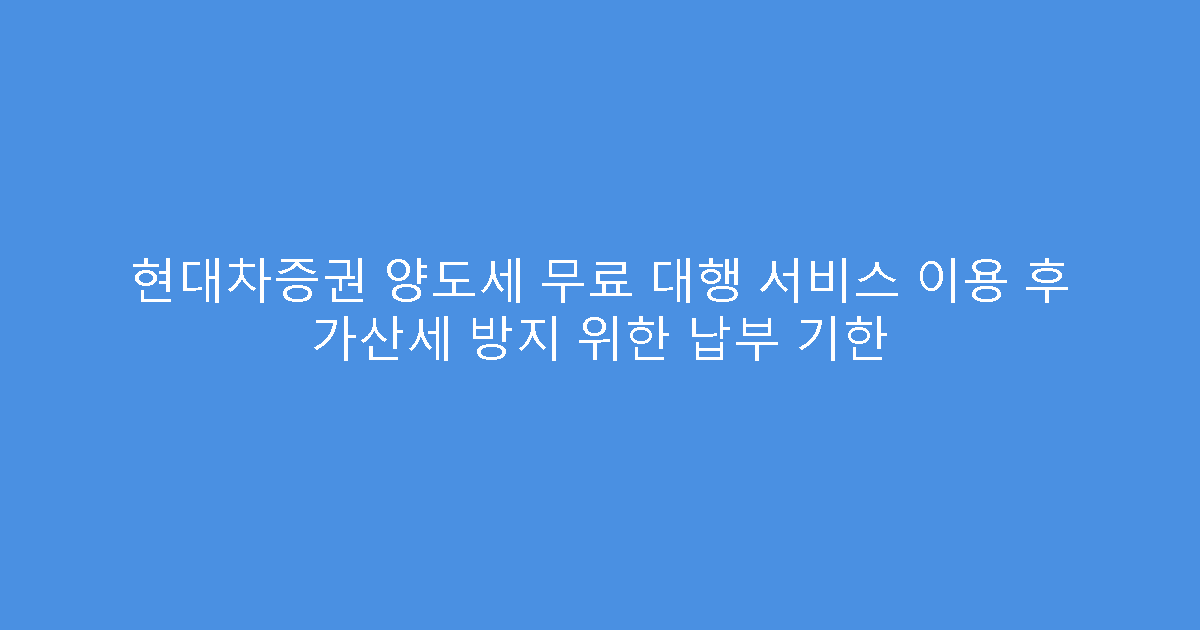 현대차증권 양도세 무료 대행 서비스 이용 후 가산세 방지 위한 납부 기한