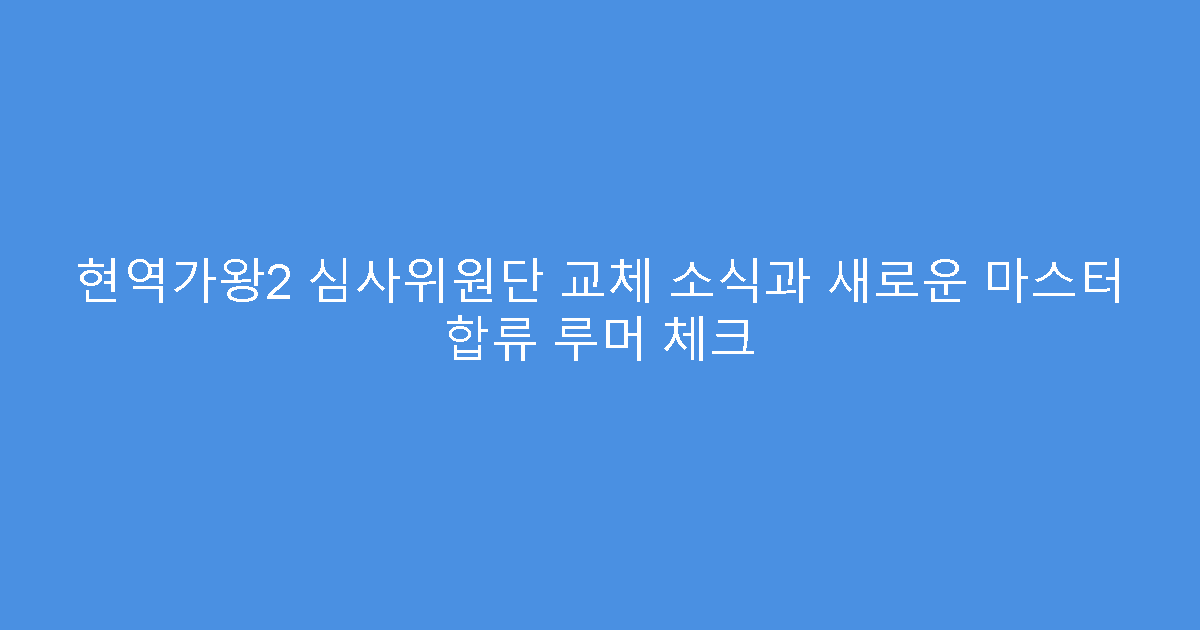 현역가왕2 심사위원단 교체 소식과 새로운 마스터 합류 루머 체크