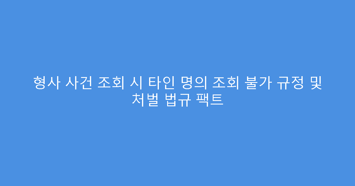 형사 사건 조회 시 타인 명의 조회 불가 규정 및 처벌 법규 팩트