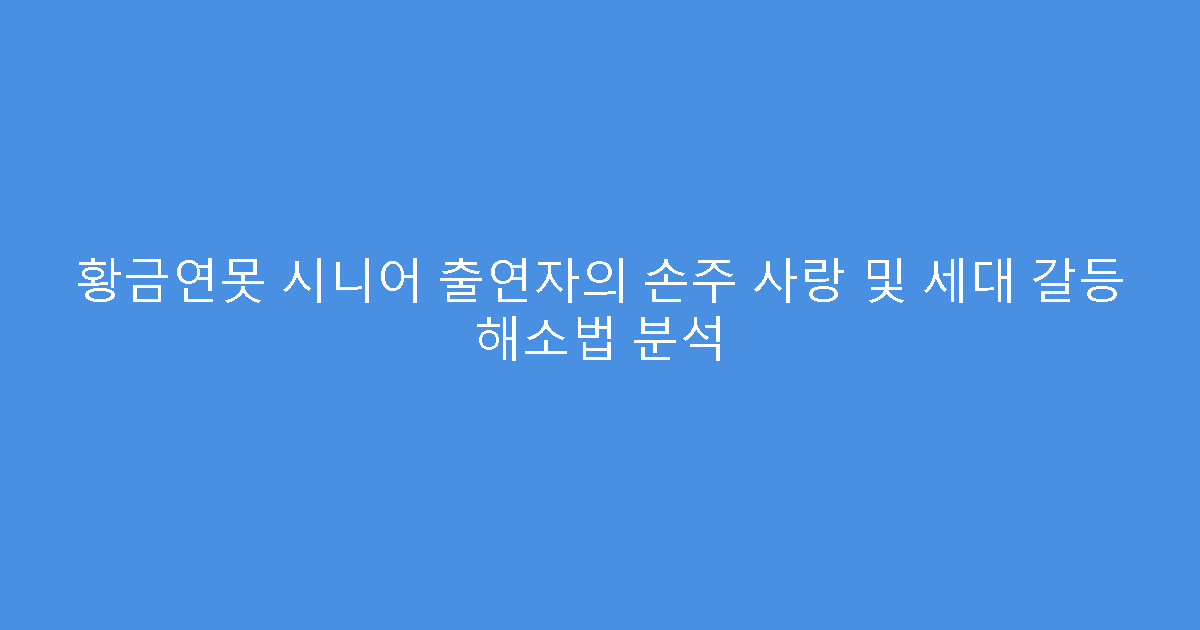황금연못 시니어 출연자의 손주 사랑 및 세대 갈등 해소법 분석