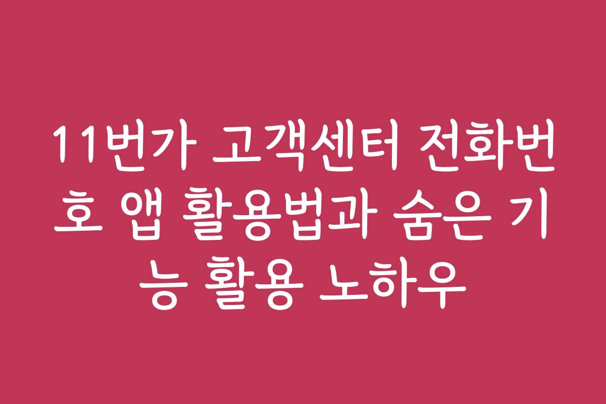 11번가 고객센터 전화번호 앱 활용법과 숨은 기능 활용 노하우