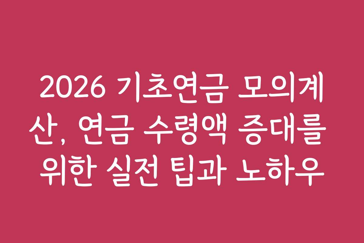 2026 기초연금 모의계산, 연금 수령액 증대를 위한 실전 팁과 노하우