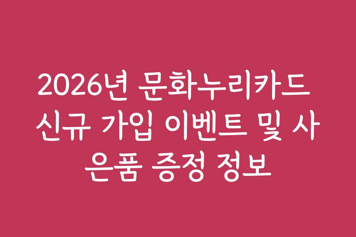 2026년 문화누리카드 신규 가입 이벤트 및 사은품 증정 정보