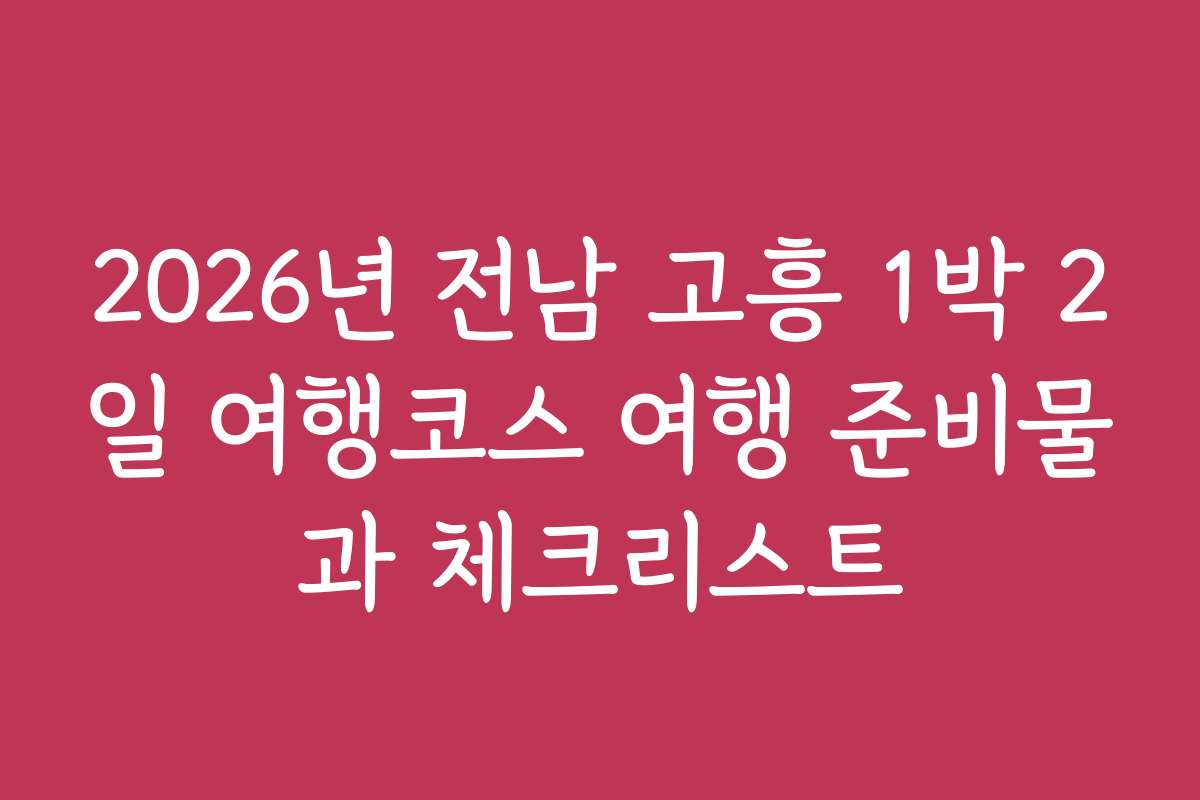 2026년 전남 고흥 1박 2일 여행코스 여행 준비물과 체크리스트