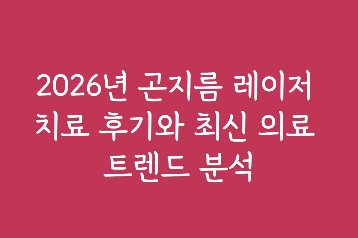 2026년 곤지름 레이저 치료 후기와 최신 의료 트렌드 분석