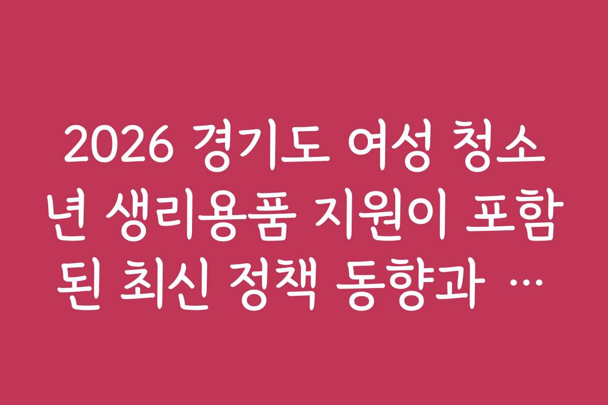 2026 경기도 여성 청소년 생리용품 지원이 포함된 최신 정책 동향과 변화 방향