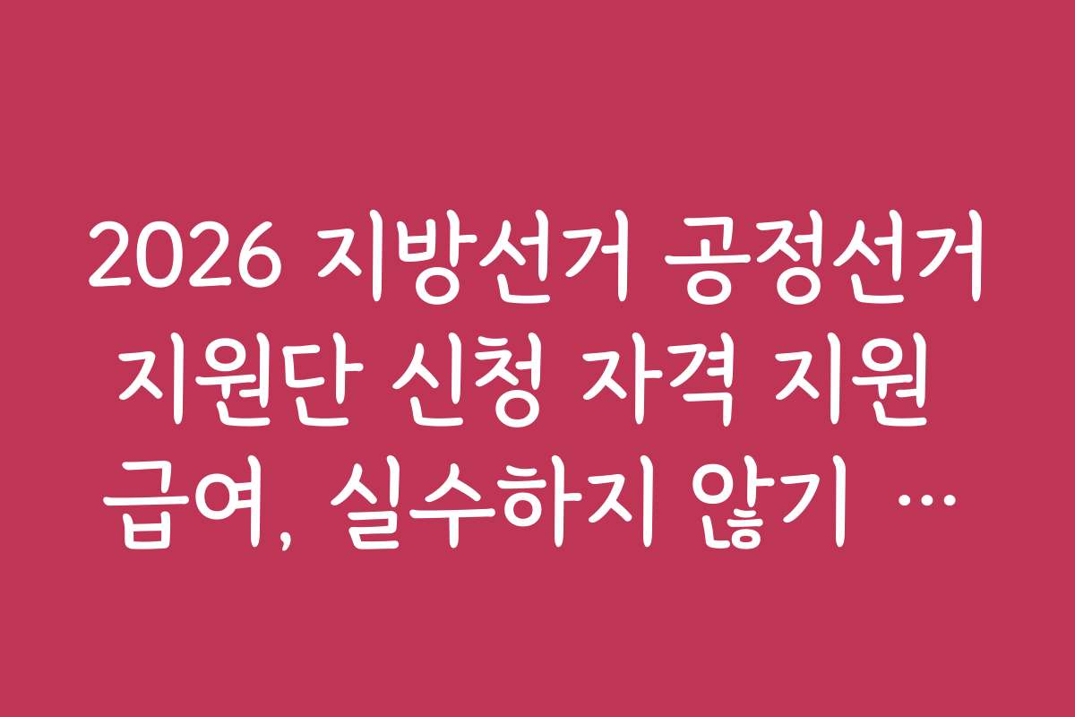 2026 지방선거 공정선거지원단 신청 자격 지원 급여, 실수하지 않기 위한 주의사항과 조언