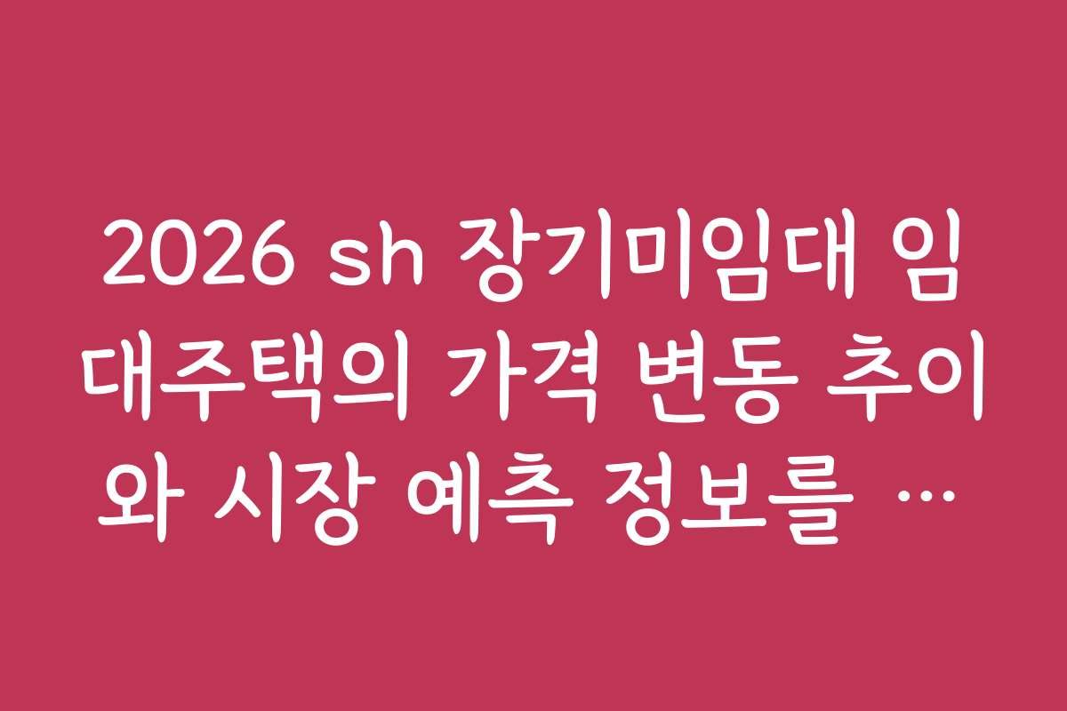 2026 sh 장기미임대 임대주택의 가격 변동 추이와 시장 예측 정보를 공유합니다
