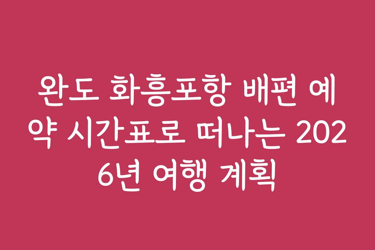 완도 화흥포항 배편 예약 시간표로 떠나는 2026년 여행 계획
