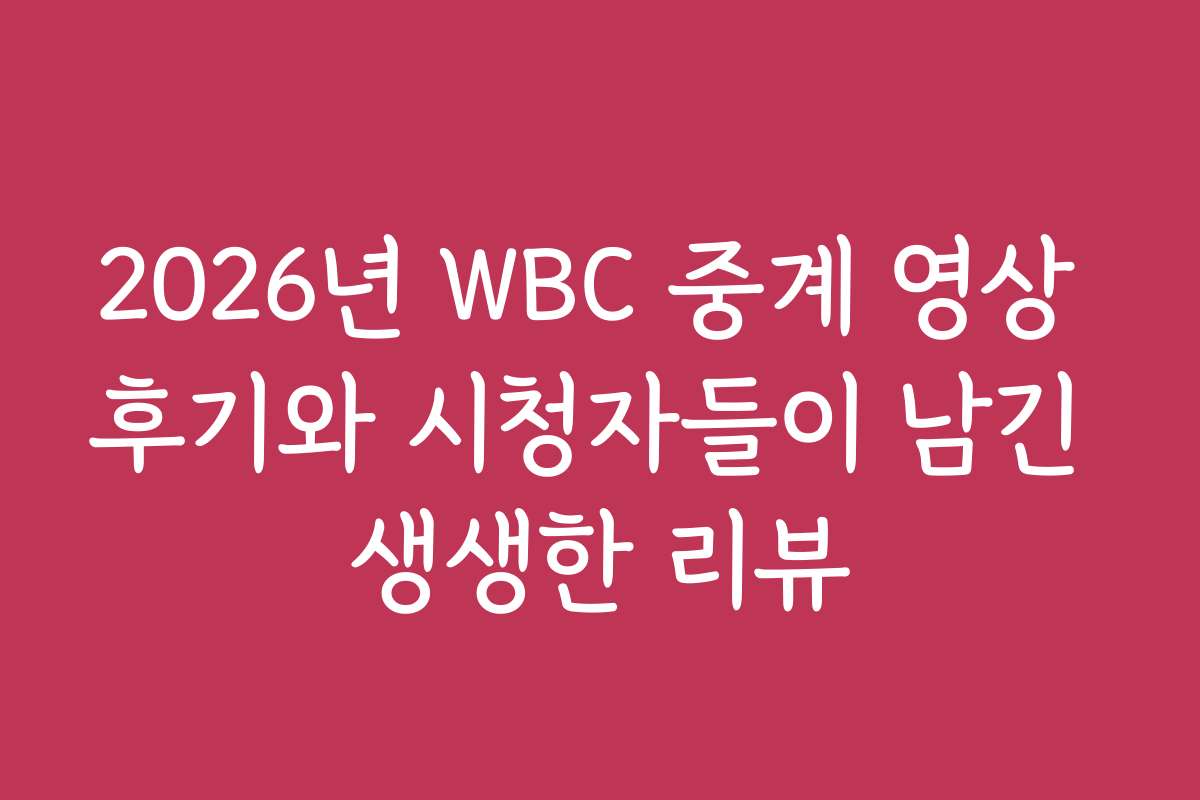 2026년 WBC 중계 영상 후기와 시청자들이 남긴 생생한 리뷰