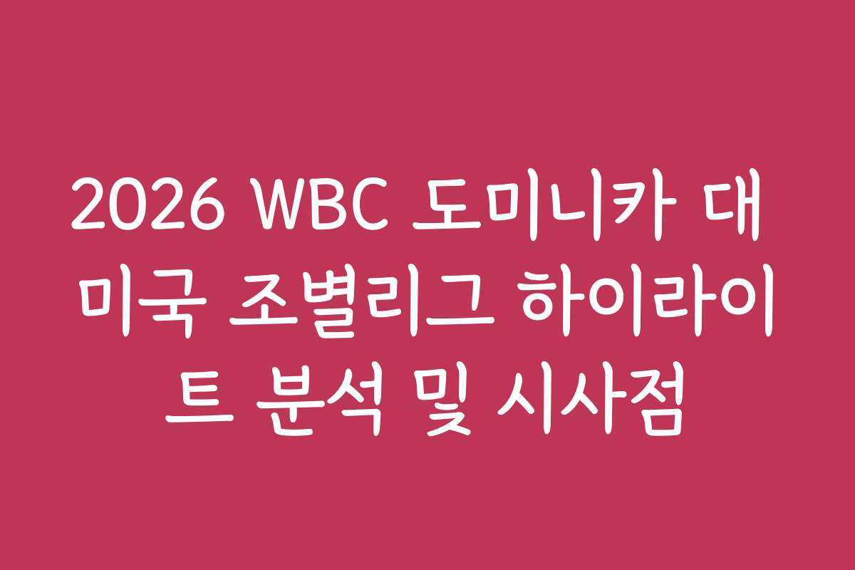 2026 WBC 도미니카 대 미국 조별리그 하이라이트 분석 및 시사점
