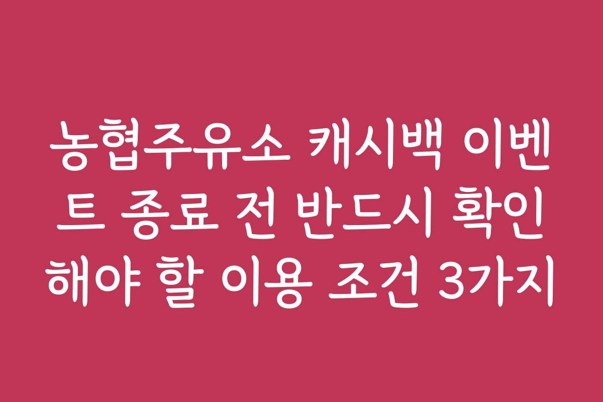 농협주유소 캐시백 이벤트 종료 전 반드시 확인해야 할 이용 조건 3가지