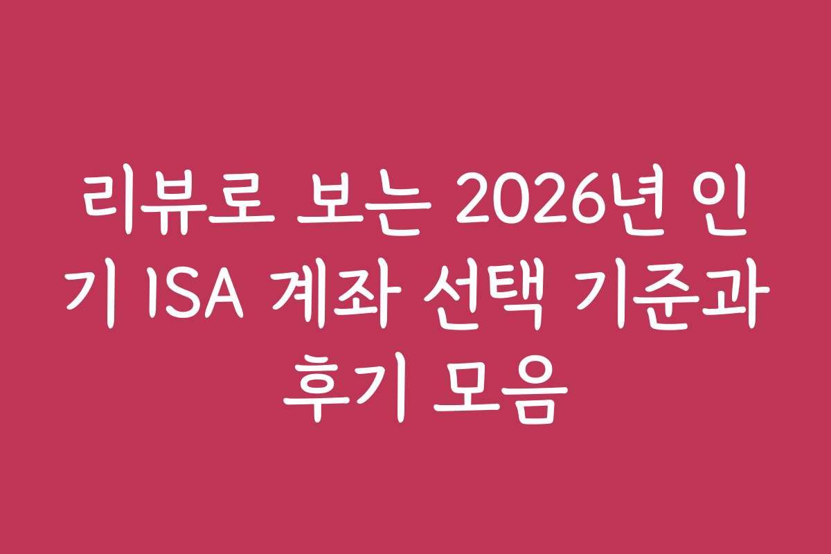 리뷰로 보는 2026년 인기 ISA 계좌 선택 기준과 후기 모음