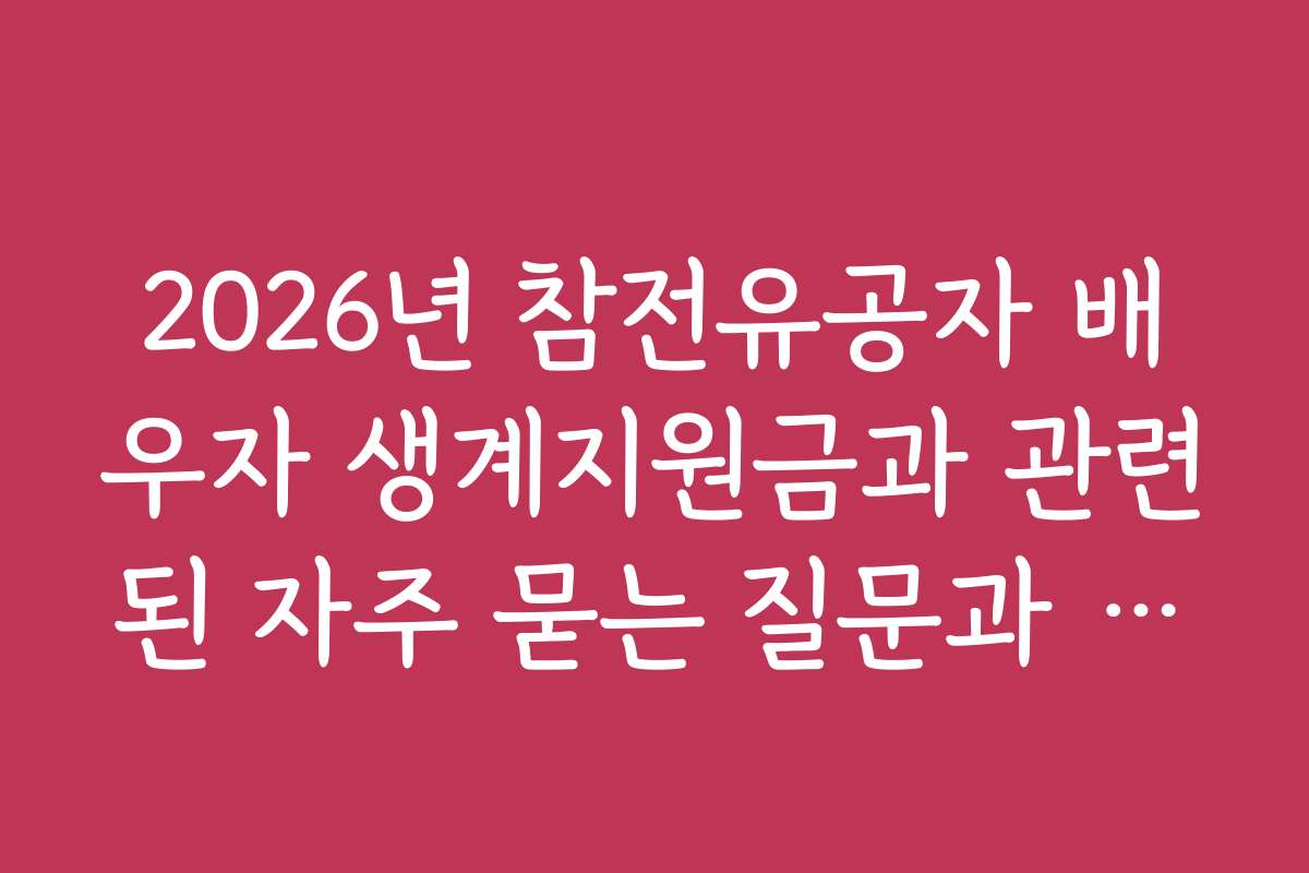 2026년 참전유공자 배우자 생계지원금과 관련된 자주 묻는 질문과 답변 모음